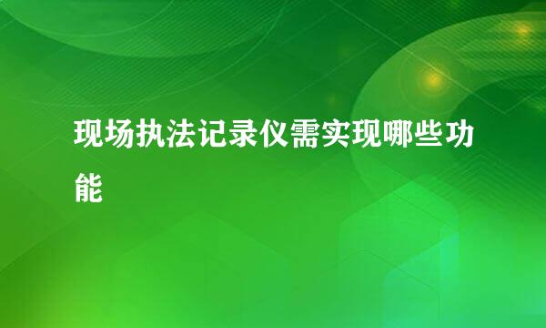 现场执法记录仪需实现哪些功能