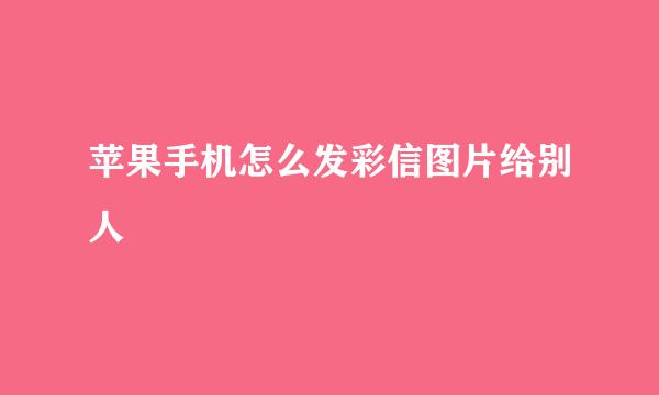 苹果手机怎么发彩信图片给别人