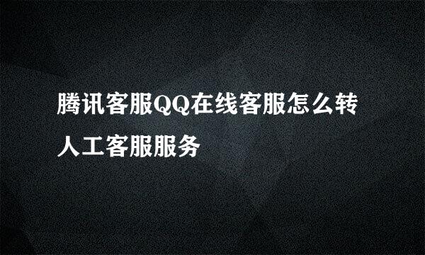 腾讯客服QQ在线客服怎么转人工客服服务