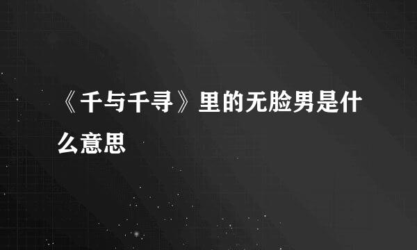 《千与千寻》里的无脸男是什么意思