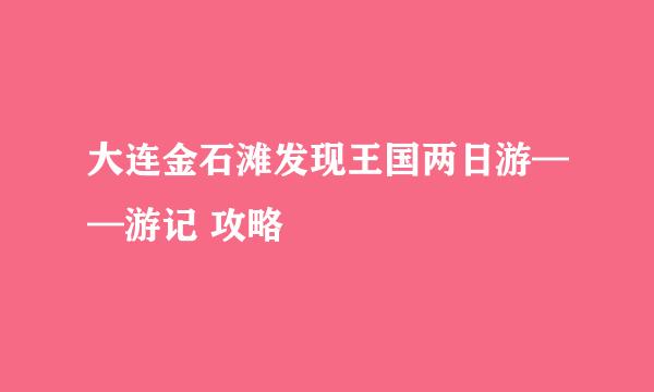 大连金石滩发现王国两日游——游记 攻略