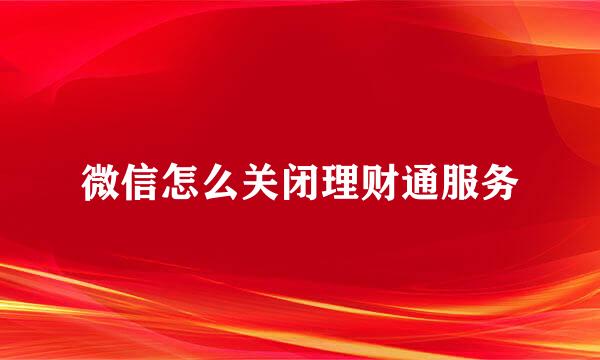 微信怎么关闭理财通服务