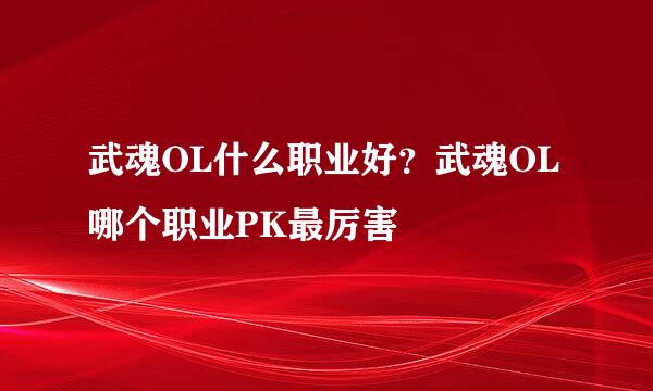 武魂OL什么职业好？武魂OL哪个职业PK最厉害
