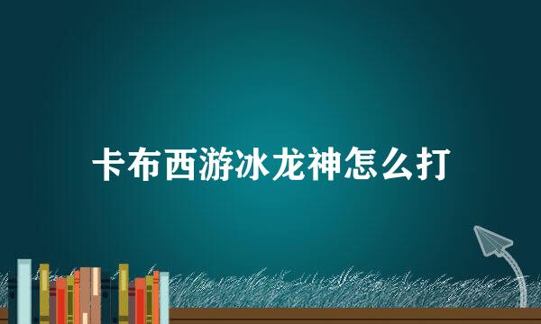 卡布西游冰龙神怎么打