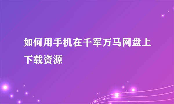 如何用手机在千军万马网盘上下载资源