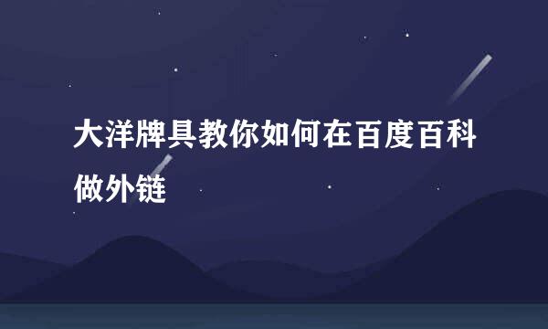 大洋牌具教你如何在百度百科做外链