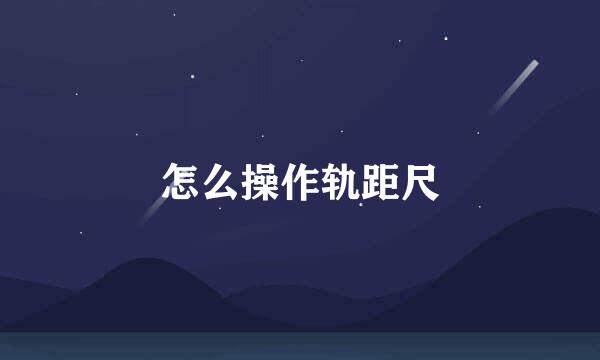 怎么操作轨距尺