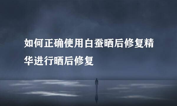 如何正确使用白蚕晒后修复精华进行晒后修复