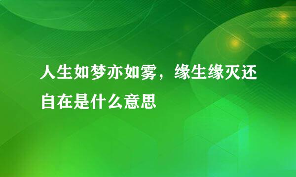 人生如梦亦如雾，缘生缘灭还自在是什么意思