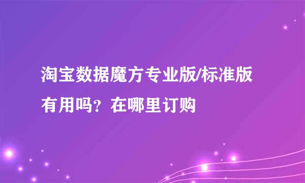 淘宝数据魔方专业版/标准版有用吗？在哪里订购