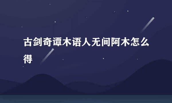 古剑奇谭木语人无间阿木怎么得