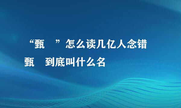 “甄嬛”怎么读几亿人念错 甄嬛到底叫什么名