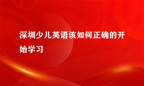 深圳少儿英语该如何正确的开始学习