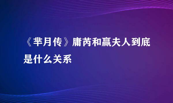《芈月传》庸芮和赢夫人到底是什么关系