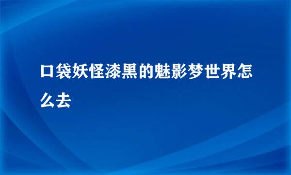 口袋妖怪漆黑的魅影梦世界怎么去