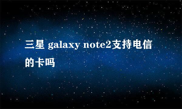 三星 galaxy note2支持电信的卡吗