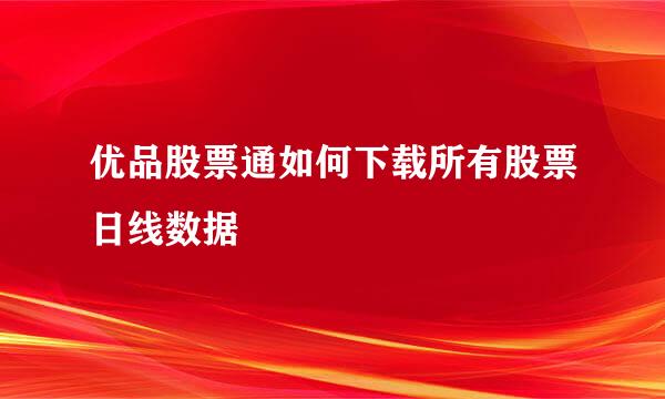 优品股票通如何下载所有股票日线数据
