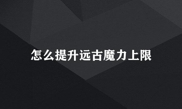 怎么提升远古魔力上限