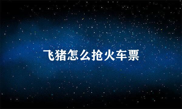 飞猪怎么抢火车票