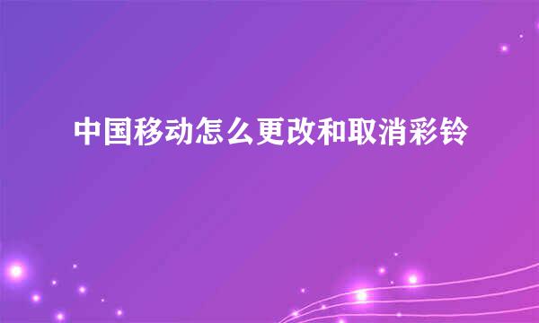 中国移动怎么更改和取消彩铃