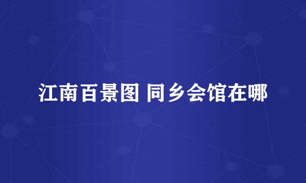 江南百景图 同乡会馆在哪