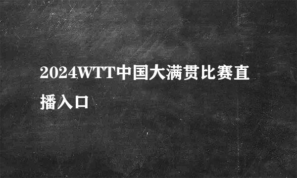 2024WTT中国大满贯比赛直播入口