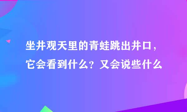坐井观天里的青蛙跳出井口，它会看到什么？又会说些什么
