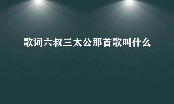 歌词六叔三太公那首歌叫什么