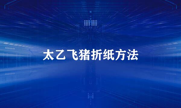 太乙飞猪折纸方法