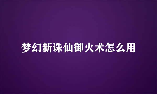 梦幻新诛仙御火术怎么用