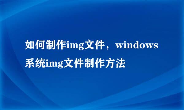 如何制作img文件，windows系统img文件制作方法