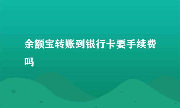 余额宝转账到银行卡要手续费吗