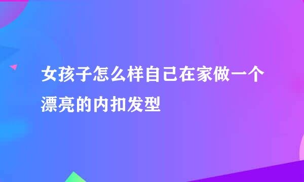 女孩子怎么样自己在家做一个漂亮的内扣发型