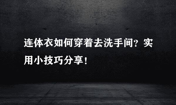 连体衣如何穿着去洗手间？实用小技巧分享！