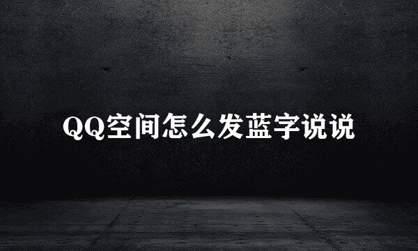 QQ空间怎么发蓝字说说