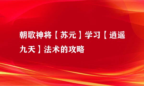 朝歌神将【苏元】学习【逍遥九天】法术的攻略