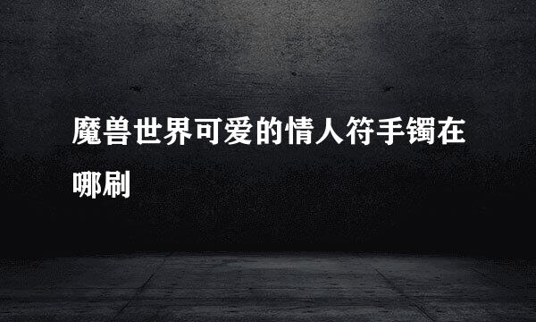 魔兽世界可爱的情人符手镯在哪刷
