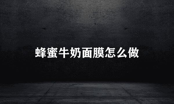 蜂蜜牛奶面膜怎么做