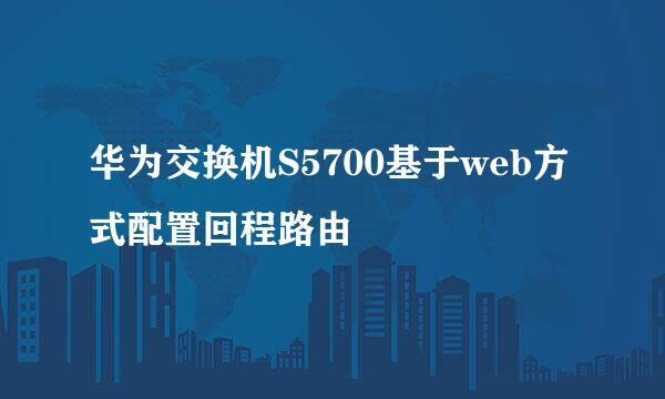 华为交换机S5700基于web方式配置回程路由