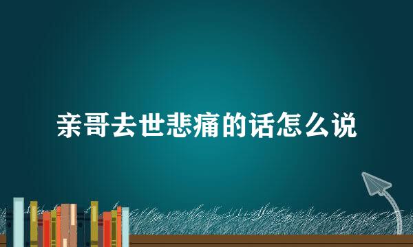 亲哥去世悲痛的话怎么说