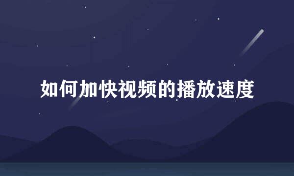 如何加快视频的播放速度