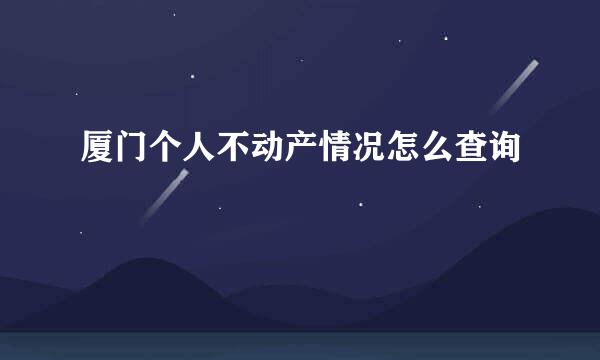 厦门个人不动产情况怎么查询