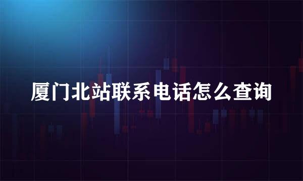 厦门北站联系电话怎么查询
