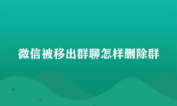 微信被移出群聊怎样删除群