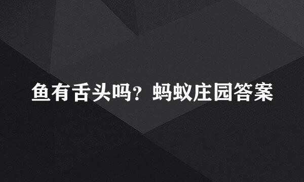 鱼有舌头吗？蚂蚁庄园答案
