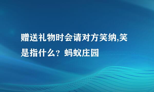 赠送礼物时会请对方笑纳,笑是指什么？蚂蚁庄园