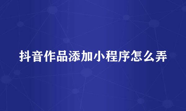 抖音作品添加小程序怎么弄
