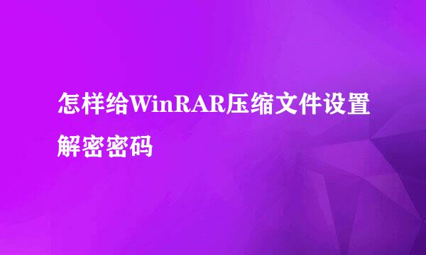 怎样给WinRAR压缩文件设置解密密码