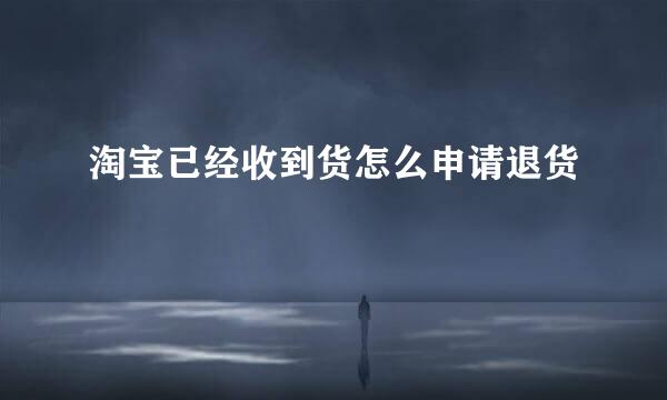 淘宝已经收到货怎么申请退货