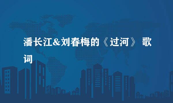 潘长江&刘春梅的《过河》 歌词